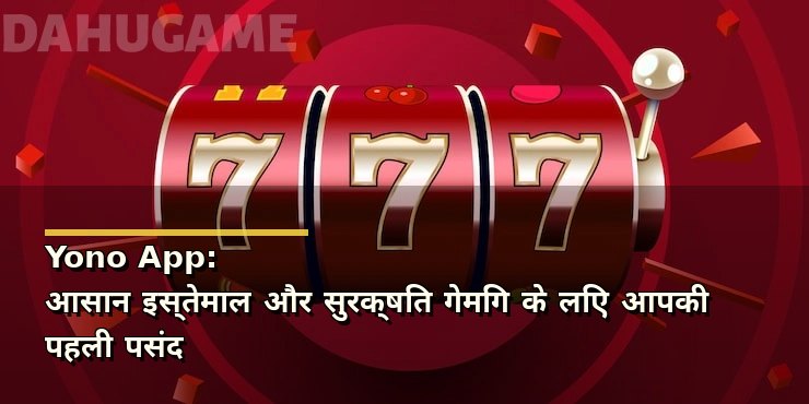 Yono App: आसान इस्तेमाल और सुरक्षित गेमिंग के लिए आपकी पहली पसंद