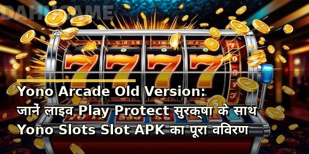 Yono Arcade Old Version: जानें लाइव Play Protect सुरक्षा के साथ Yono Slots Slot APK का पूरा विवरण