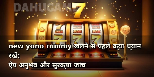 new yono rummy खेलने से पहले क्या ध्यान रखें: ऐप अनुभव और सुरक्षा जांच