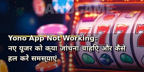 Yono App Not Working: नए यूजर को क्या जांचना चाहिए और कैसे हल करें समस्याएं