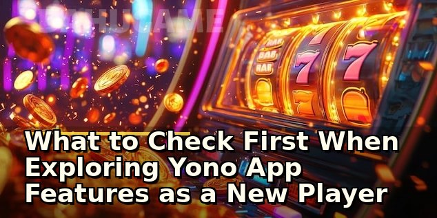 What to Check First When Exploring Yono App Features as a New Player