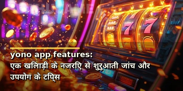 yono app features: एक खिलाड़ी के नजरिए से शुरुआती जांच और उपयोग के टिप्स