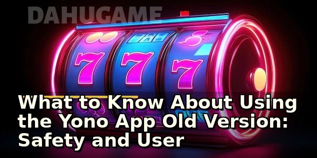 What to Know About Using the Yono App Old Version: Safety and User Experience Checks