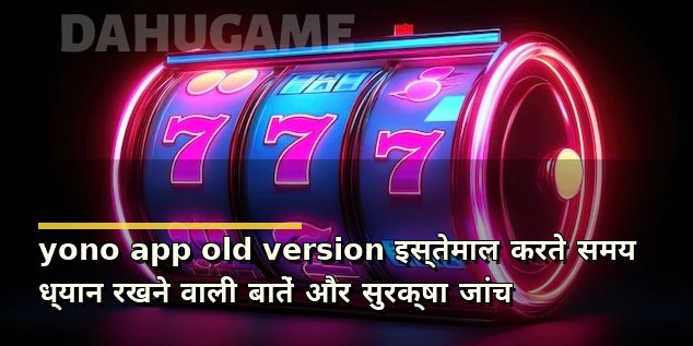 yono app old version इस्तेमाल करते समय ध्यान रखने वाली बातें और सुरक्षा जांच