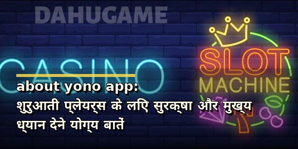 about yono app: शुरुआती प्लेयर्स के लिए सुरक्षा और मुख्य ध्यान देने योग्य बातें