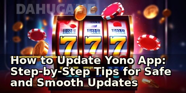 How to Update Yono App: Step-by-Step Tips for Safe and Smooth Updates