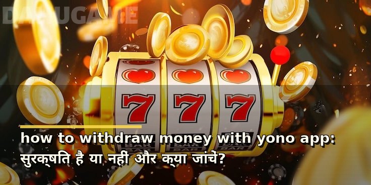 how to withdraw money with yono app: सुरक्षित है या नहीं और क्या जांचें?