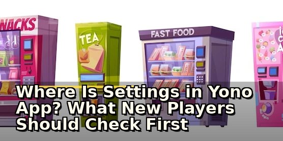 Where Is Settings in Yono App? What New Players Should Check First