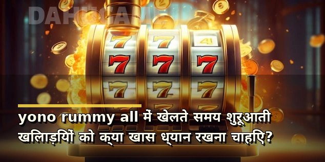 yono rummy all में खेलते समय शुरूआती खिलाड़ियों को क्या खास ध्यान रखना चाहिए?