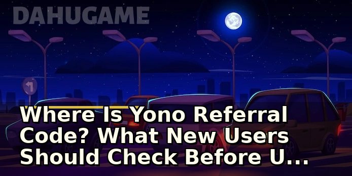 Where Is Yono Referral Code? What New Users Should Check Before Using It