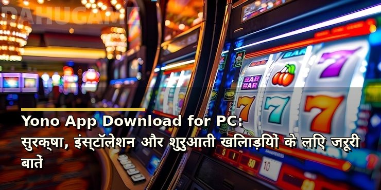 Yono App Download for PC: सुरक्षा, इंस्टॉलेशन और शुरुआती खिलाड़ियों के लिए जरूरी बातें