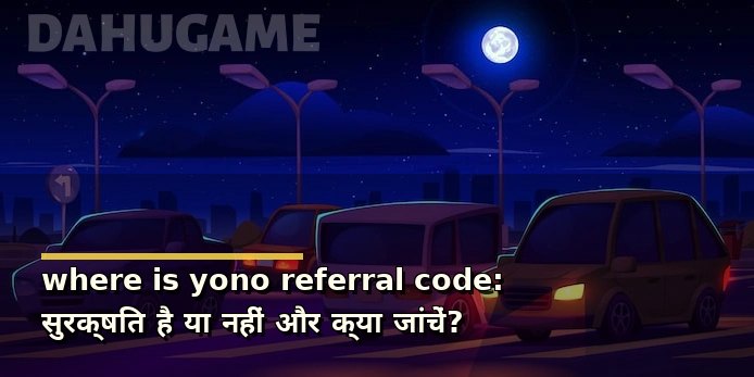 where is yono referral code: सुरक्षित है या नहीं और क्या जांचें?