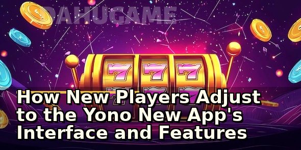 How New Players Adjust to the Yono New App's Interface and Features
