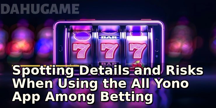 Spotting Details and Risks When Using the All Yono App Among Betting Options