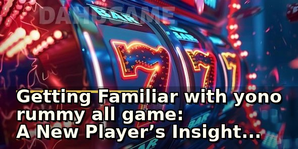 Getting Familiar with yono rummy all game: A New Player’s Insights and Checks