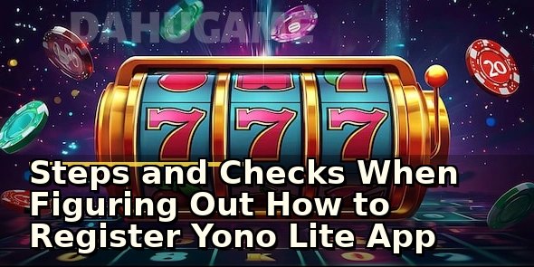 Steps and Checks When Figuring Out How to Register Yono Lite App Safely