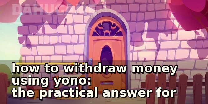 how to withdraw money using yono: the practical answer for cautious players