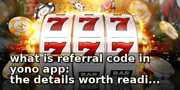 what is referral code in yono app: the details worth reading before choosing it