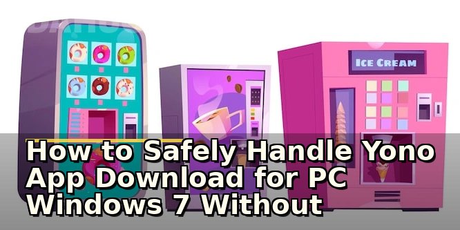 How to Safely Handle Yono App Download for PC Windows 7 Without Common Pitfalls